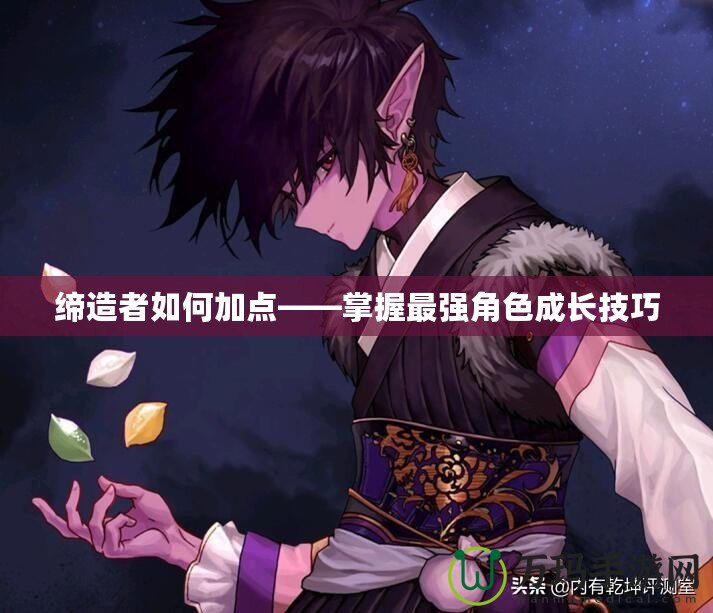 締造者如何加點(diǎn)——掌握最強(qiáng)角色成長技巧