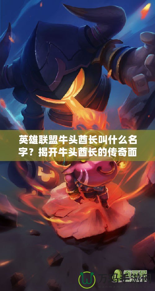 英雄聯(lián)盟牛頭酋長(zhǎng)叫什么名字？揭開牛頭酋長(zhǎng)的傳奇面紗