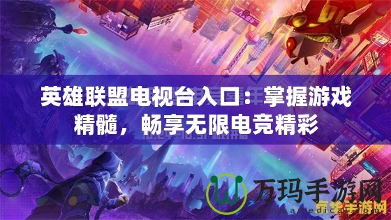 英雄聯盟電視臺入口：掌握游戲精髓，暢享無限電競精彩