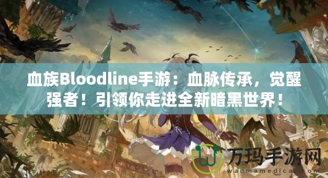 血族Bloodline手游：血脈傳承，覺醒強者！引領你走進全新暗黑世界！