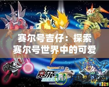賽爾號吉仔：探索賽爾號世界中的可愛英雄，開啟一段奇幻冒險之旅！
