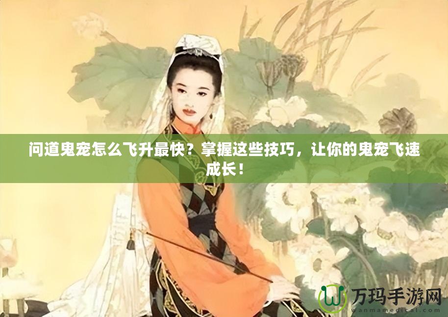 問道鬼寵怎么飛升最快？掌握這些技巧，讓你的鬼寵飛速成長！