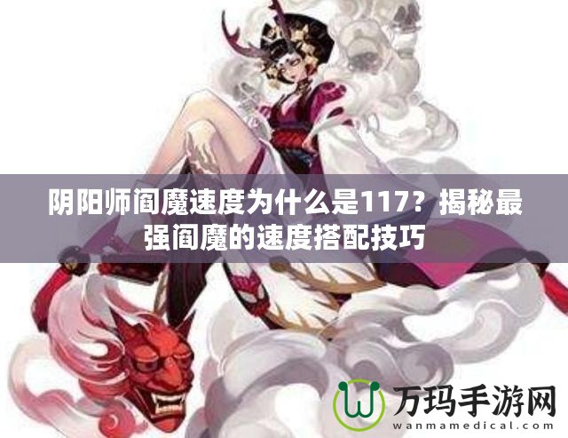 陰陽師閻魔速度為什么是117？揭秘最強閻魔的速度搭配技巧