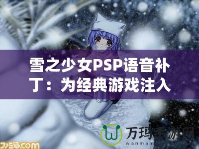 雪之少女PSP語音補丁：為經典游戲注入全新生命