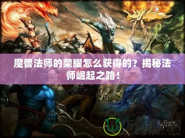魔獸法師的榮耀怎么獲得的？揭秘法師崛起之路！