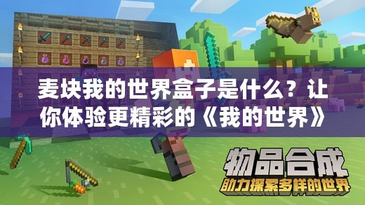 麥塊我的世界盒子是什么？讓你體驗(yàn)更精彩的《我的世界》游戲樂趣！