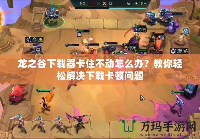 龍之谷下載器卡住不動怎么辦？教你輕松解決下載卡頓問題