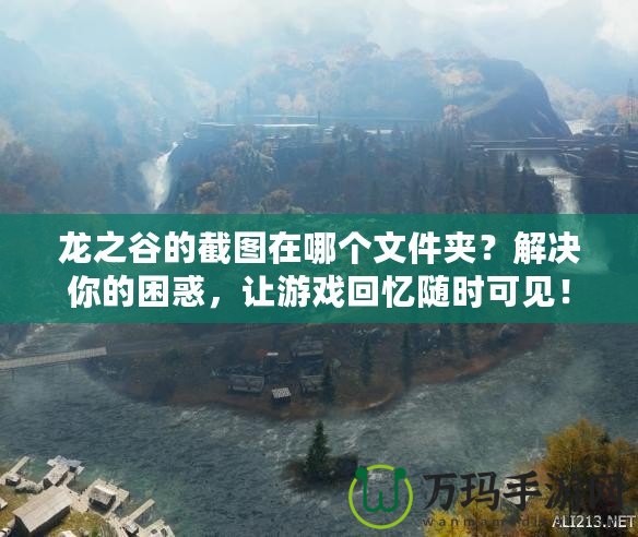 龍之谷的截圖在哪個文件夾？解決你的困惑，讓游戲回憶隨時可見！