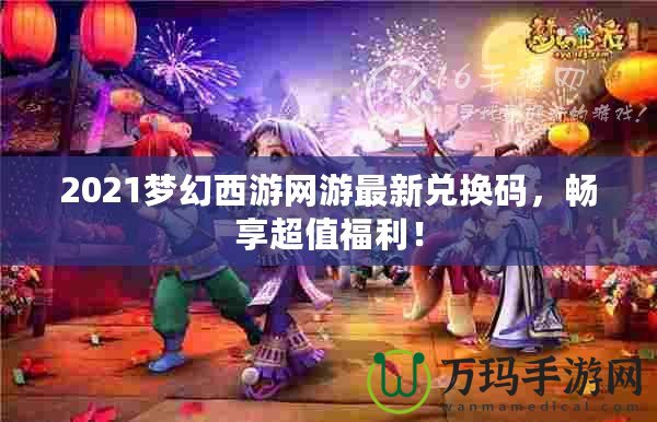 2021夢幻西游網游最新兌換碼，暢享超值福利！