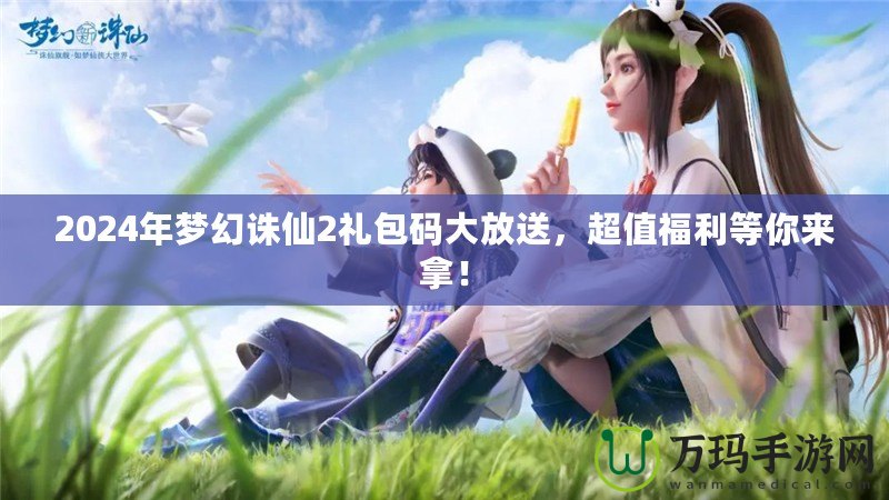 2024年夢幻誅仙2禮包碼大放送，超值福利等你來拿！
