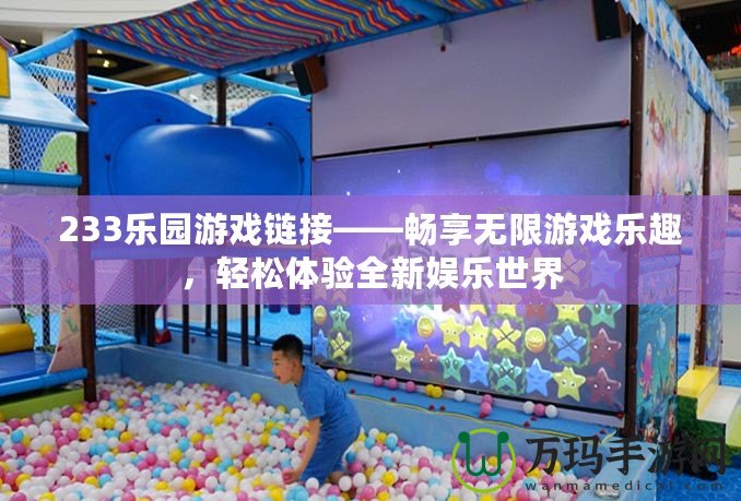 233樂園游戲鏈接——暢享無限游戲樂趣，輕松體驗全新娛樂世界