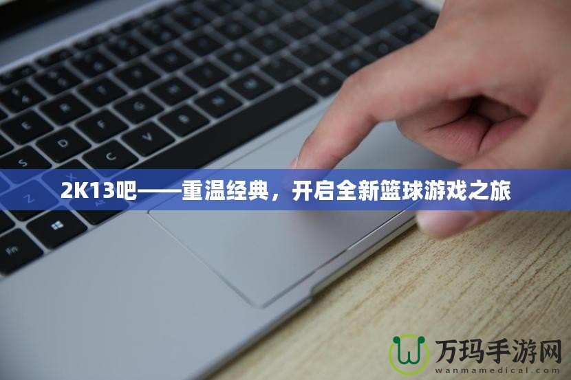 2K13吧——重溫經典，開啟全新籃球游戲之旅