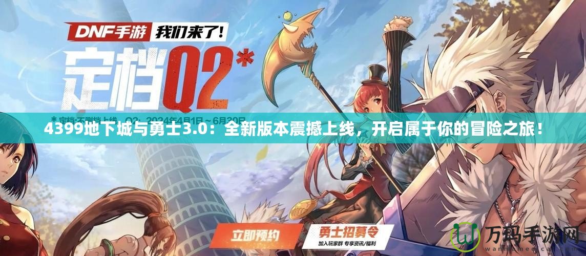 4399地下城與勇士3.0：全新版本震撼上線，開啟屬于你的冒險之旅！