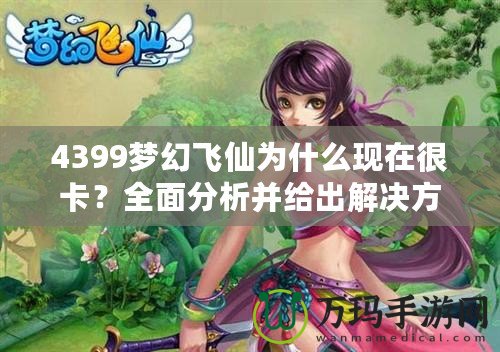 4399夢幻飛仙為什么現在很卡？全面分析并給出解決方案
