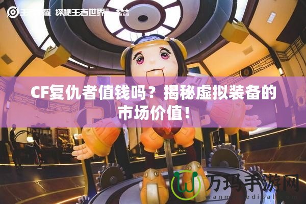 CF復仇者值錢嗎？揭秘虛擬裝備的市場價值！