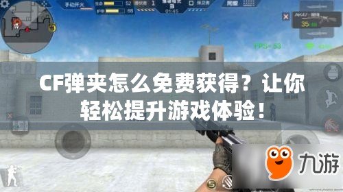 CF彈夾怎么免費獲得？讓你輕松提升游戲體驗！