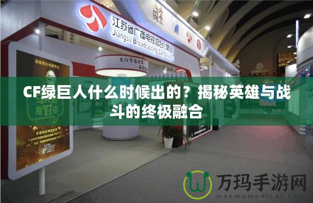 CF綠巨人什么時(shí)候出的？揭秘英雄與戰(zhàn)斗的終極融合