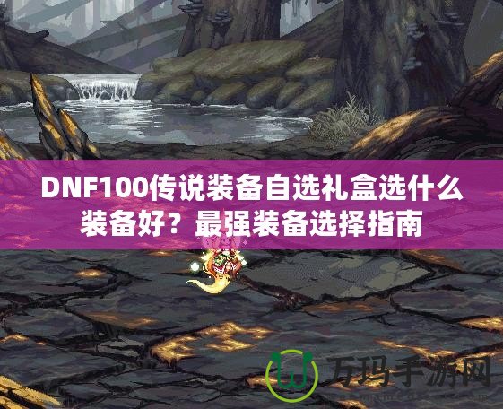 DNF100傳說裝備自選禮盒選什么裝備好？最強裝備選擇指南