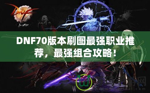 DNF70版本刷圖最強職業推薦，最強組合攻略！