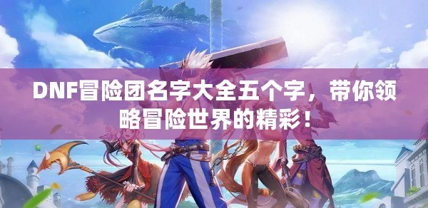 DNF冒險團名字大全五個字，帶你領略冒險世界的精彩！