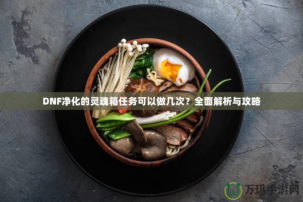 DNF凈化的靈魂箱任務可以做幾次？全面解析與攻略