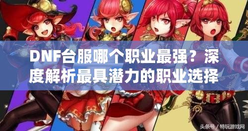 DNF臺服哪個職業(yè)最強？深度解析最具潛力的職業(yè)選擇