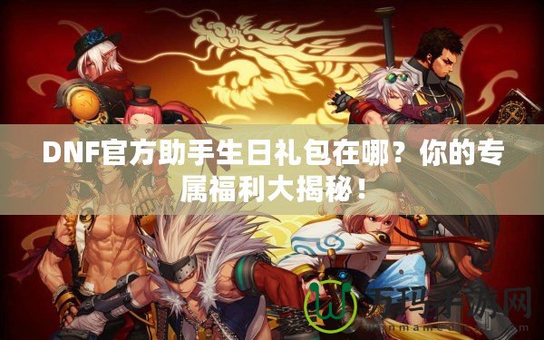 DNF官方助手生日禮包在哪？你的專屬福利大揭秘！