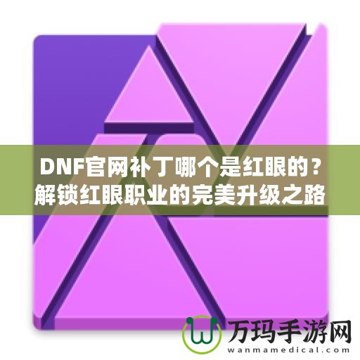 DNF官網補丁哪個是紅眼的？解鎖紅眼職業的完美升級之路
