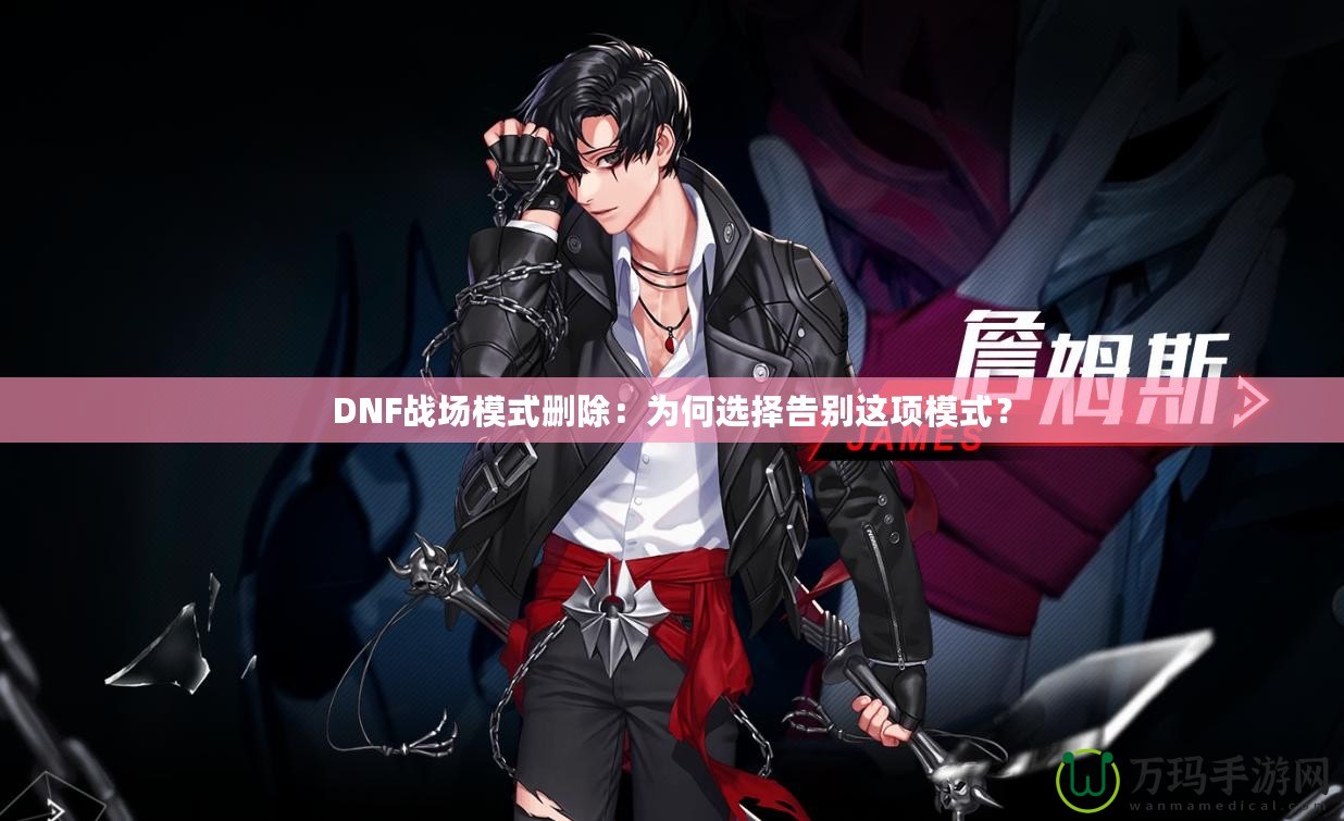 DNF戰場模式刪除：為何選擇告別這項模式？