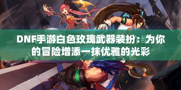 DNF手游白色玫瑰武器裝扮：為你的冒險增添一抹優雅的光彩
