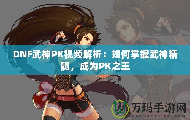 DNF武神PK視頻解析：如何掌握武神精髓，成為PK之王