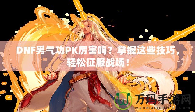 DNF男氣功PK厲害嗎？掌握這些技巧，輕松征服戰場！