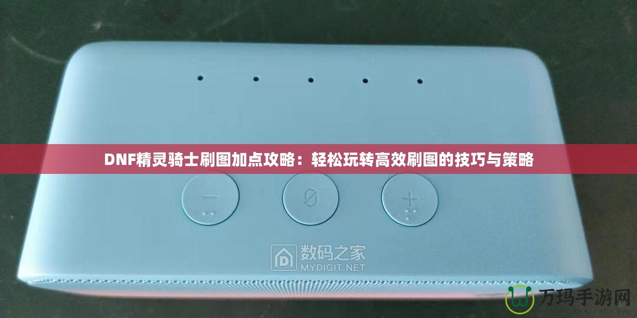 DNF精靈騎士刷圖加點攻略：輕松玩轉高效刷圖的技巧與策略