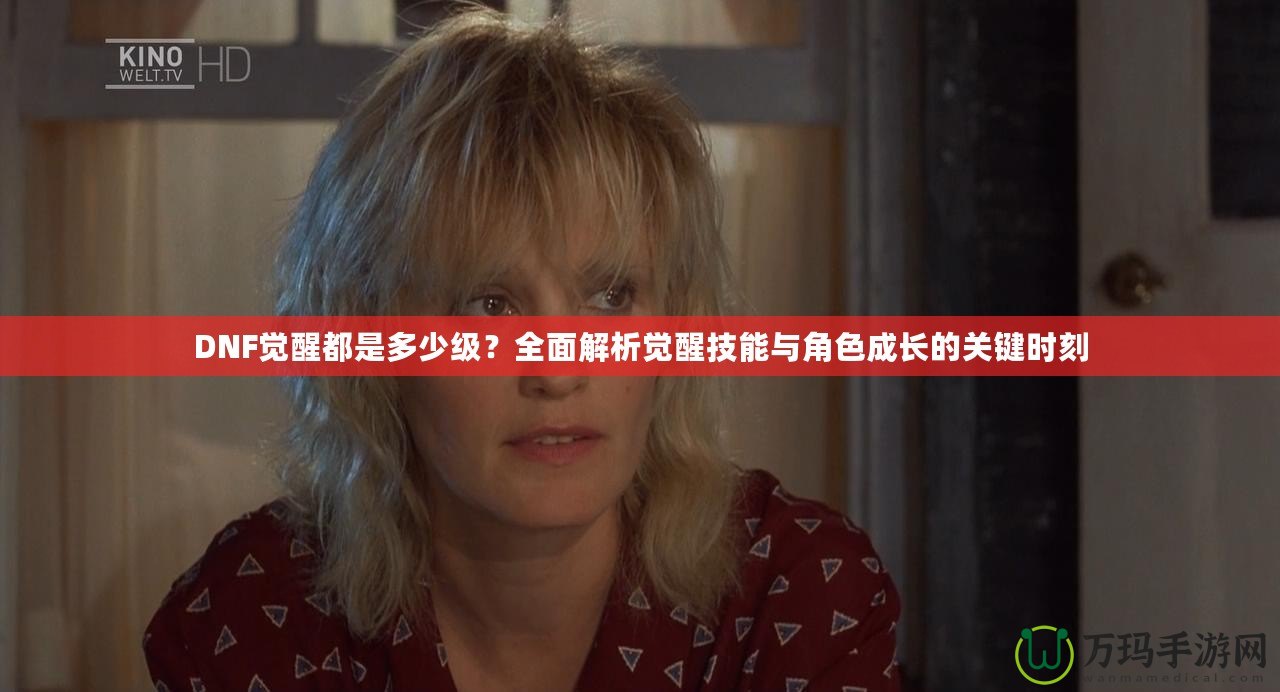 DNF覺醒都是多少級？全面解析覺醒技能與角色成長的關(guān)鍵時刻