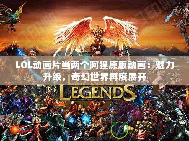 LOL動畫片當兩個阿貍原版動畫：魅力升級，奇幻世界再度展開