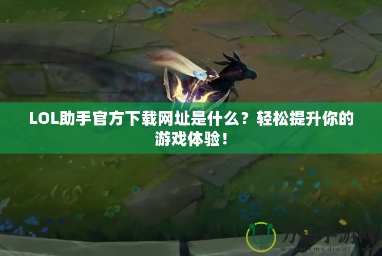 LOL助手官方下載網址是什么？輕松提升你的游戲體驗！