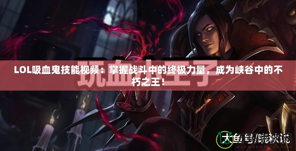 LOL吸血鬼技能視頻：掌握戰斗中的終極力量，成為峽谷中的不朽之王！