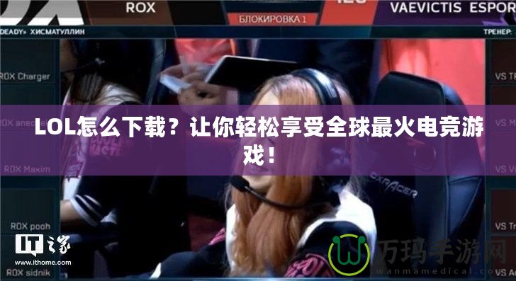 LOL怎么下載？讓你輕松享受全球最火電競游戲！