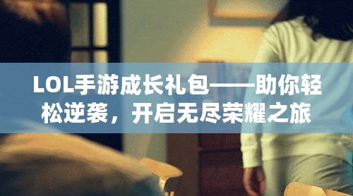 LOL手游成長(zhǎng)禮包——助你輕松逆襲，開啟無盡榮耀之旅