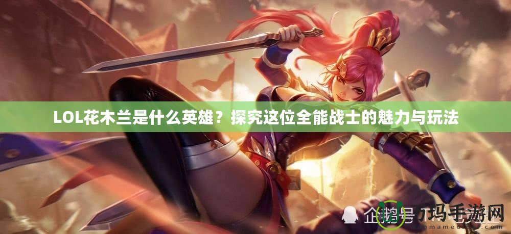 LOL花木蘭是什么英雄？探究這位全能戰士的魅力與玩法