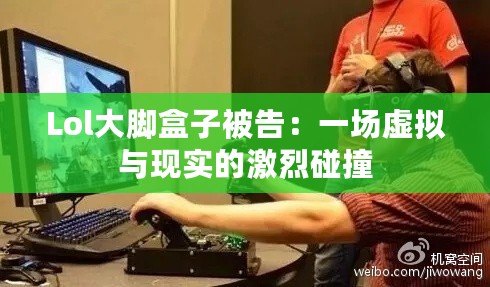 Lol大腳盒子被告：一場虛擬與現實的激烈碰撞