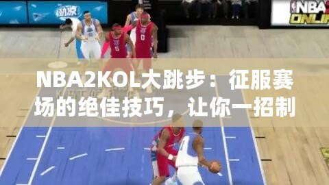 NBA2KOL大跳步：征服賽場的絕佳技巧，讓你一招制勝！