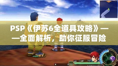 PSP《伊蘇6全道具攻略》——全面解析，助你征服冒險世界！