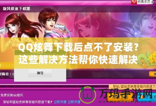 QQ炫舞下載后點(diǎn)不了安裝？這些解決方法幫你快速解決困擾！