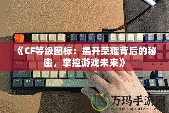 《CF等級圖標：揭開榮耀背后的秘密，掌控游戲未來》