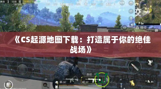 《CS起源地圖下載：打造屬于你的絕佳戰場》