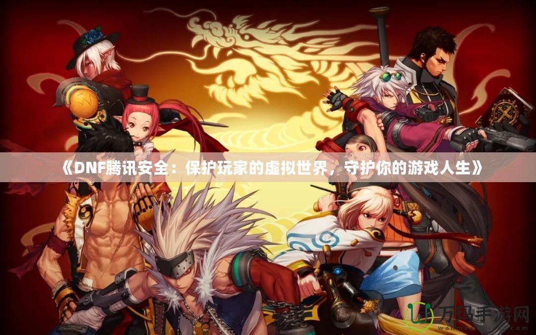 《DNF騰訊安全：保護玩家的虛擬世界，守護你的游戲人生》