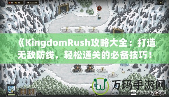 《KingdomRush攻略大全：打造無敵防線，輕松通關(guān)的必備技巧！》