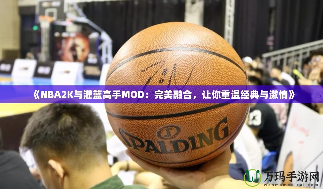 《NBA2K與灌籃高手MOD：完美融合，讓你重溫經典與激情》