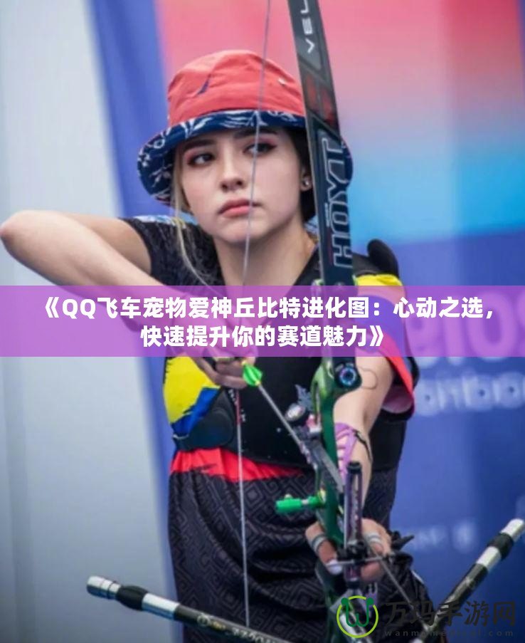 《QQ飛車寵物愛神丘比特進化圖：心動之選，快速提升你的賽道魅力》